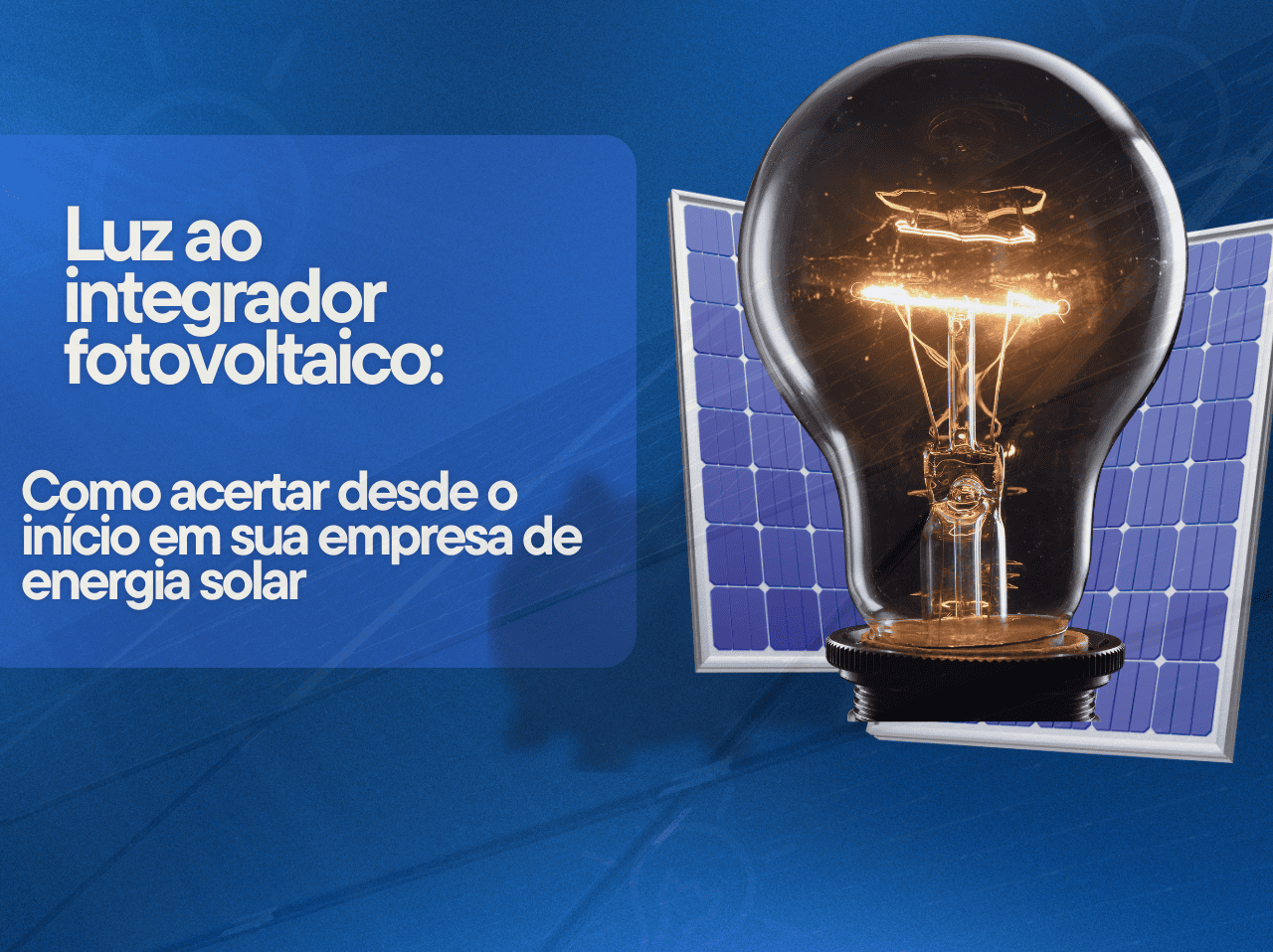 You are currently viewing <strong>Luz ao integrador fotovoltaico: Como acertar desde o início em sua empresa de energia solar</strong>